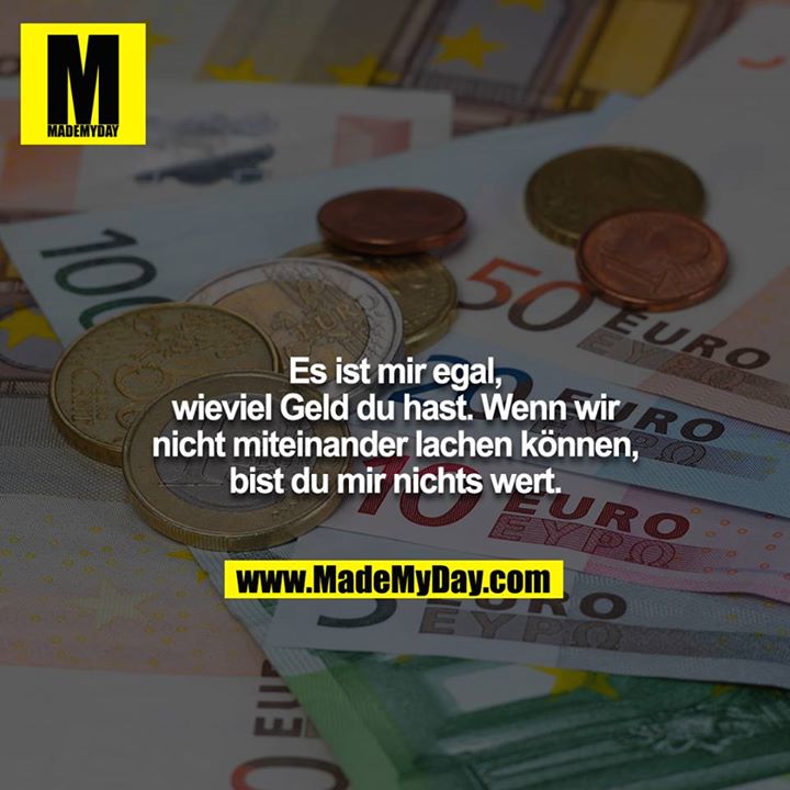 Es ist mir egal, wieviel Geld du hast. Wenn wir nicht miteinander lachen können, bist du mir nichts wert.