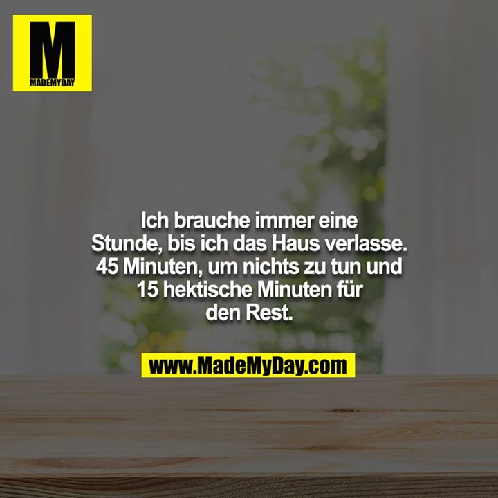 Ich brauche immer eine Stunde, bis ich das Haus verlasse. 45 Minuten, um nichts zu tun und 15 hektische Minuten für den Rest.