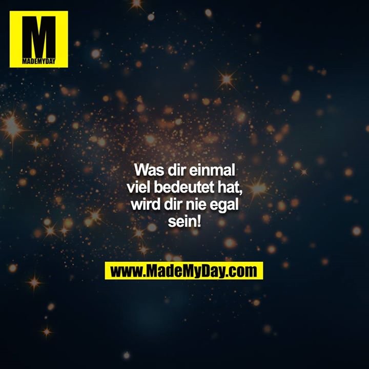 Was dir einmal viel bedeutet hat, wird dir nie egal sein!