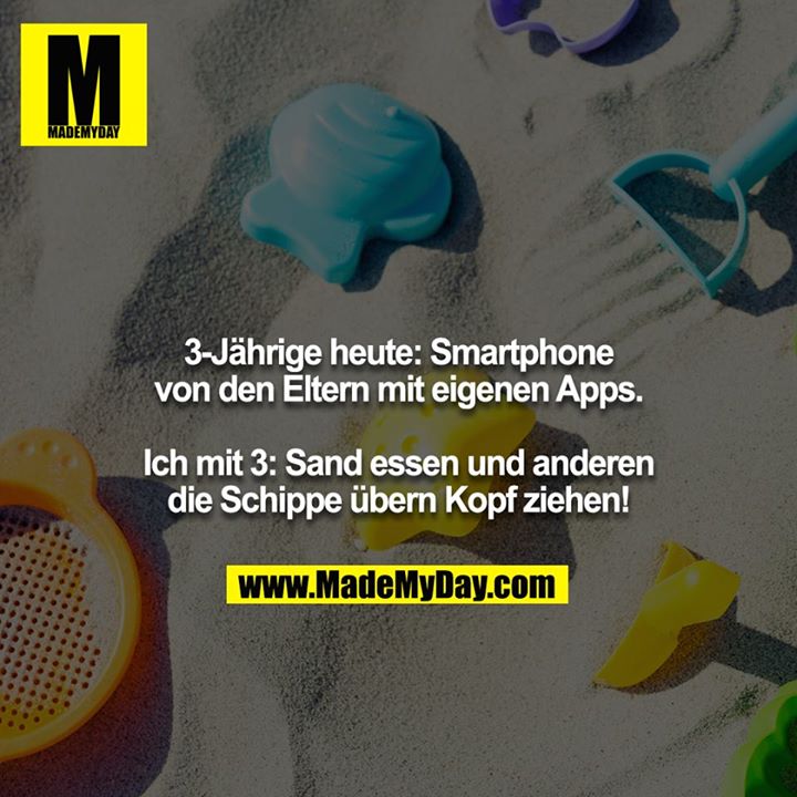 3-Jährige heute: Smartphone von den Eltern mit eigenen Apps.<br />
<br />
Ich mit 3: Sand essen und anderen die Schippe übern Kopf ziehen!