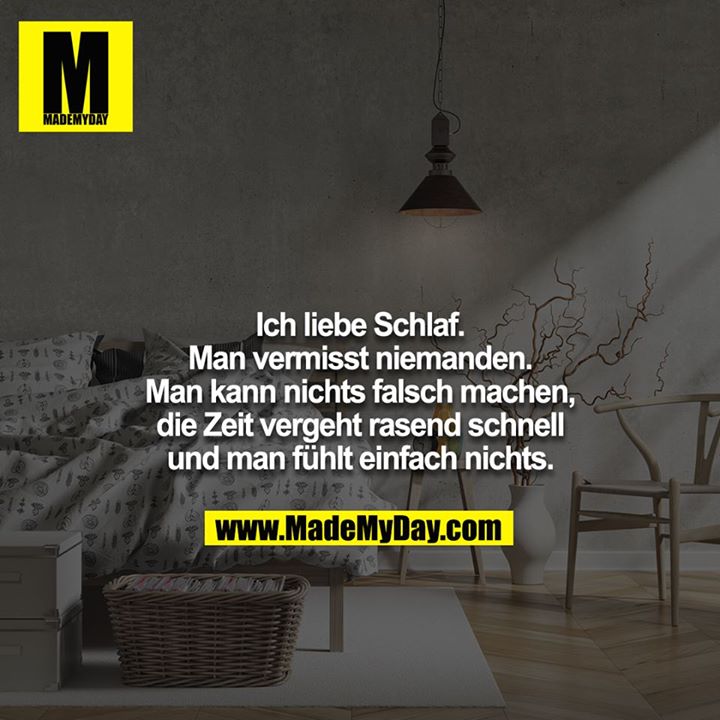 Ich liebe Schlaf. Man vermisst niemanden. Man kann nichts falsch machen, die Zeit vergeht rasend schnell und man fühlt einfach nichts.