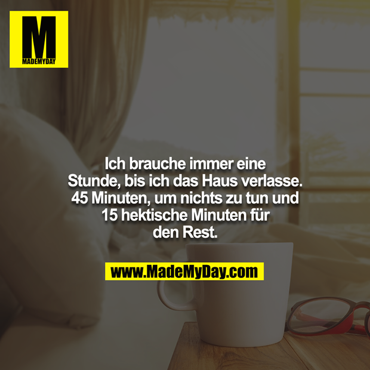 Ich brauche immer eine Stunde, bis ich das Haus verlasse. 45 Minuten, um nichts zu tun und 15 hektische Minuten für den Rest.