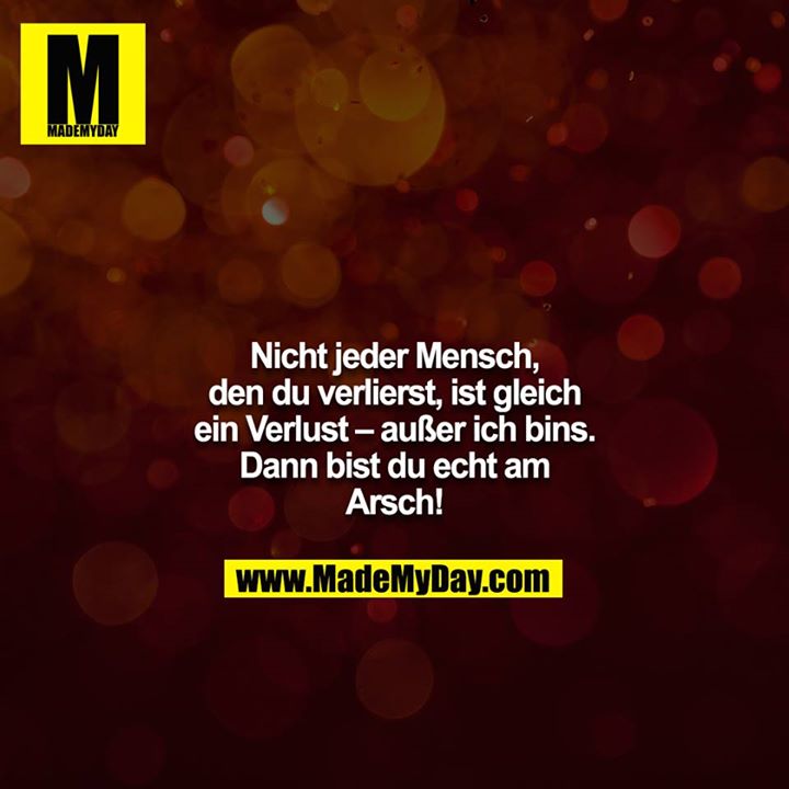 Nicht jeder Mensch, den du verlierst, ist gleich ein Verlust – außer ich bins. Dann bist du echt am Arsch!