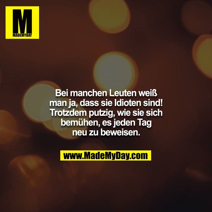 Bei manchen Leuten weiß man ja, dass sie Idioten sind! Trotzdem putzig, wie sie sich bemühen, es jeden Tag neu zu beweisen.