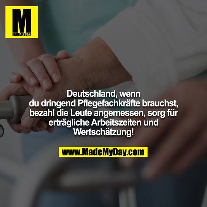Deutschland, wenn du dringend Pflegefachkräfte brauchst, bezahl die Leute angemessen, sorg für erträgliche Arbeitszeiten und Wertschätzung!