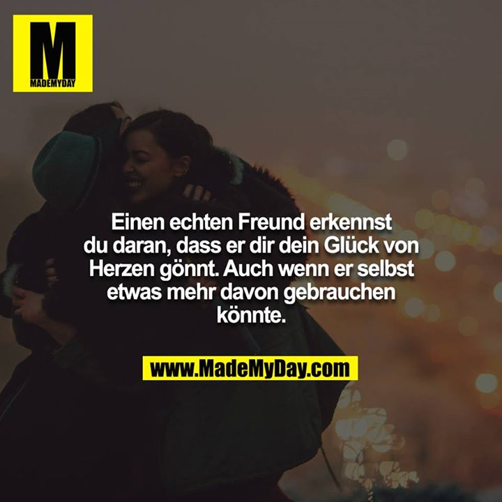 Einen echten Freund erkennst du daran, dass er dir dein Glück von Herzen gönnt. Auch wenn er selbst etwas mehr davon gebrauchen könnte.