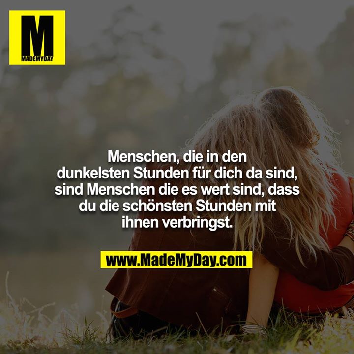 Menschen, die in den dunkelsten Stunden für dich da sind,<br />
sind Menschen die es wert sind, dass du die schönsten Stunden mit ihnen verbringst.