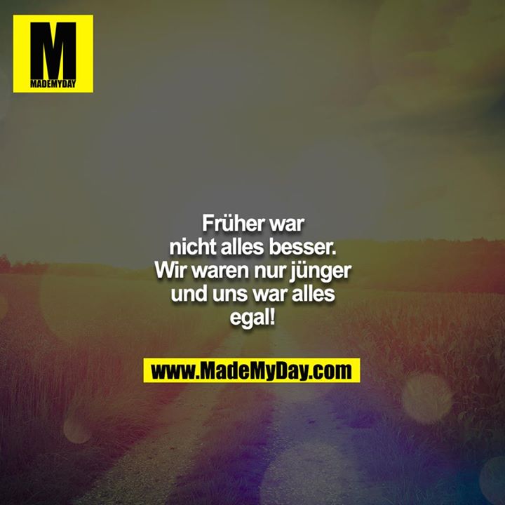 Früher war nicht alles besser. Wir waren nur jünger und uns war alles egal!