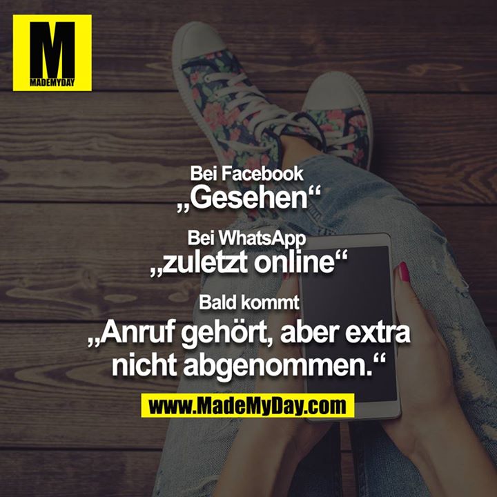Bei Facebook <br />
„Gesehen“<br />
<br />
Bei WhatsApp <br />
„zuletzt online“<br />
<br />
Bald kommt<br />
„Anruf gehört, aber extra nicht abgenommen.“