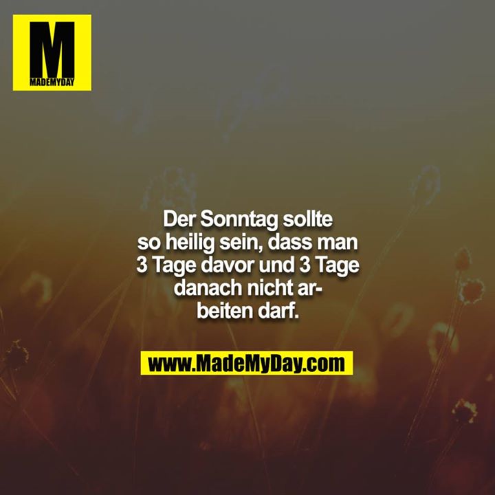 Der Sonntag sollte so heilig sein, dass man 3 Tage davor und 3 Tage danach nicht arbeiten darf.
