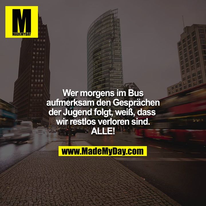 Wer morgens im Bus aufmerksam den Gesprächen der Jugend folgt, weiß, dass wir restlos verloren sind. ALLE!