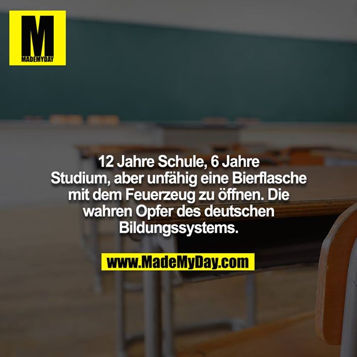 12 Jahre Schule, 6 Jahre Studium, aber unfähig eine Bierflasche mit dem Feuerzeug zu öffnen. Die wahren Opfer des deutschen Bildungssystems.