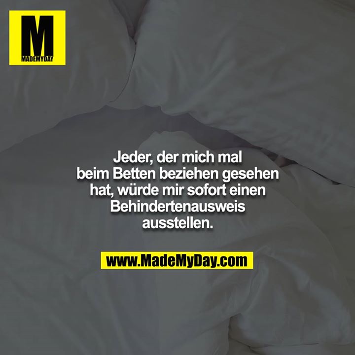 Jeder, der mich mal beim Betten beziehen gesehen hat, würde mir sofort einen Behindertenausweis ausstellen.