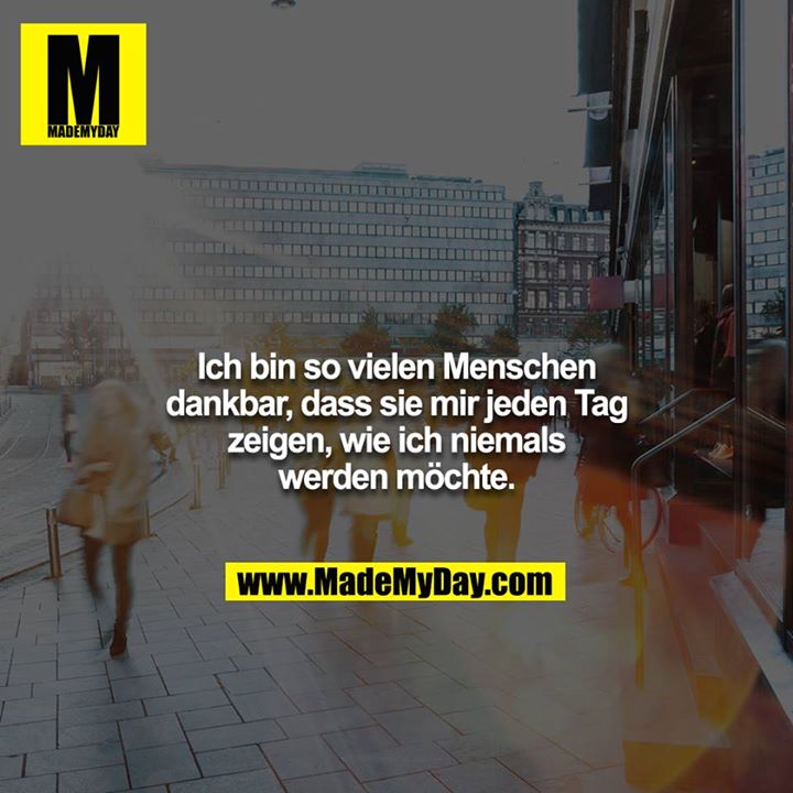 Ich bin so vielen Menschen dankbar, dass sie mir jeden Tag<br />
zeigen, wie ich niemals werden möchte.