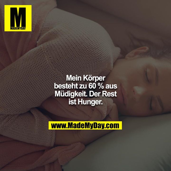 Mein Körper besteht zu 60% aus Müdigkeit. Der Rest ist Hunger.