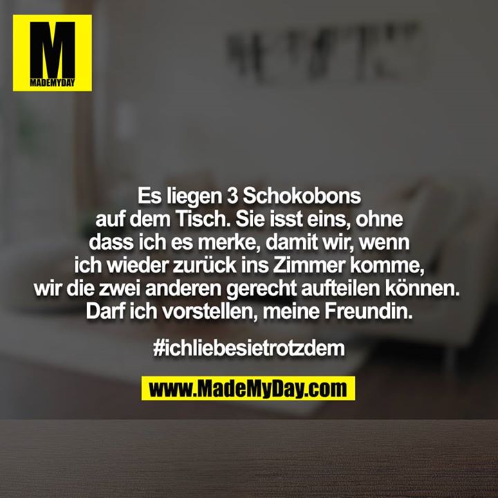 Es liegen 3 Schokobons auf dem Tisch. Sie isst eins, ohne<br />
dass ich es merke, damit wir, wenn ich wieder zurück ins Zimmer komme, wir die zwei anderen gerecht aufteilen können. Darf ich vorstellen, meine Freundin.<br />
<br />
#ichliebesietrotzdem