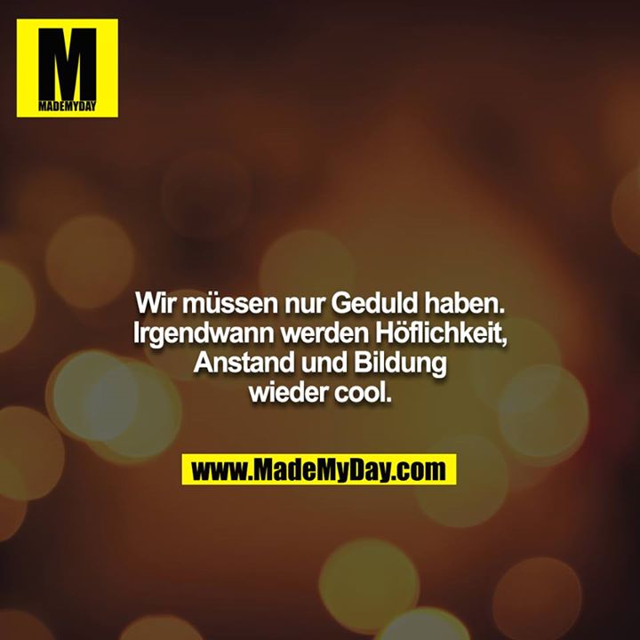 Wir müssen nur Geduld haben. Irgendwann werden Höflichkeit, Anstand und Bildung wieder cool.