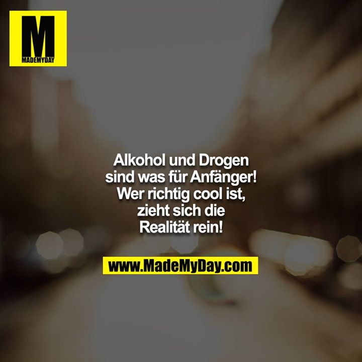 Alkohol und Drogen sind was für Anfänger! Wer richtig cool ist, zieht sich die Realität rein!