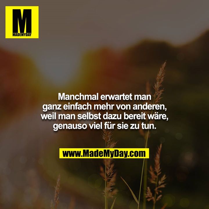 Manchmal erwartet man ganz einfach mehr von anderen, weil man selbst dazu bereit wäre, genauso viel für sie zu tun.