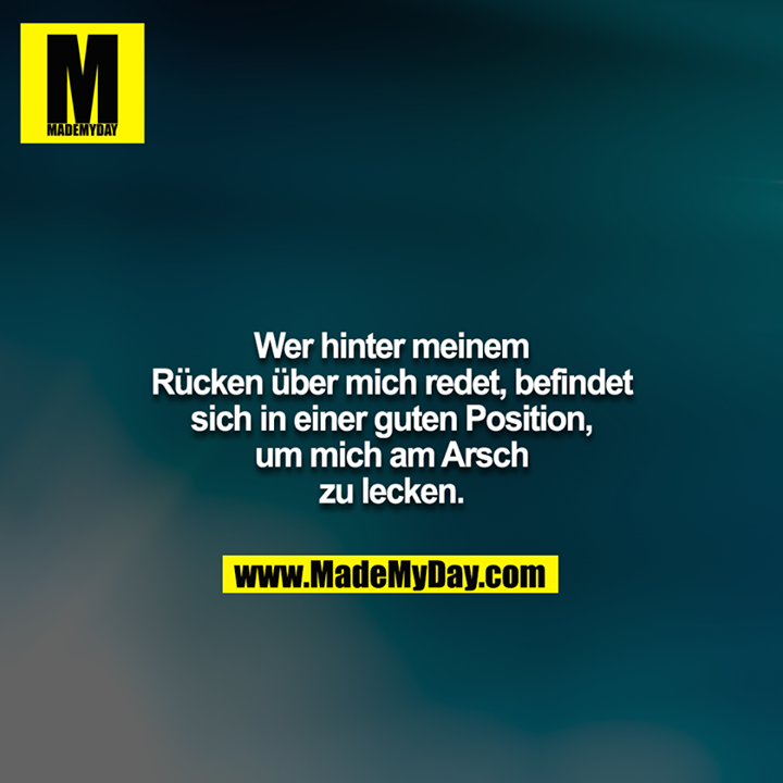 Wer hinter meinem Rücken über mich redet, befindet sich in einer guten Position, um mich am Arsch zu lecken.