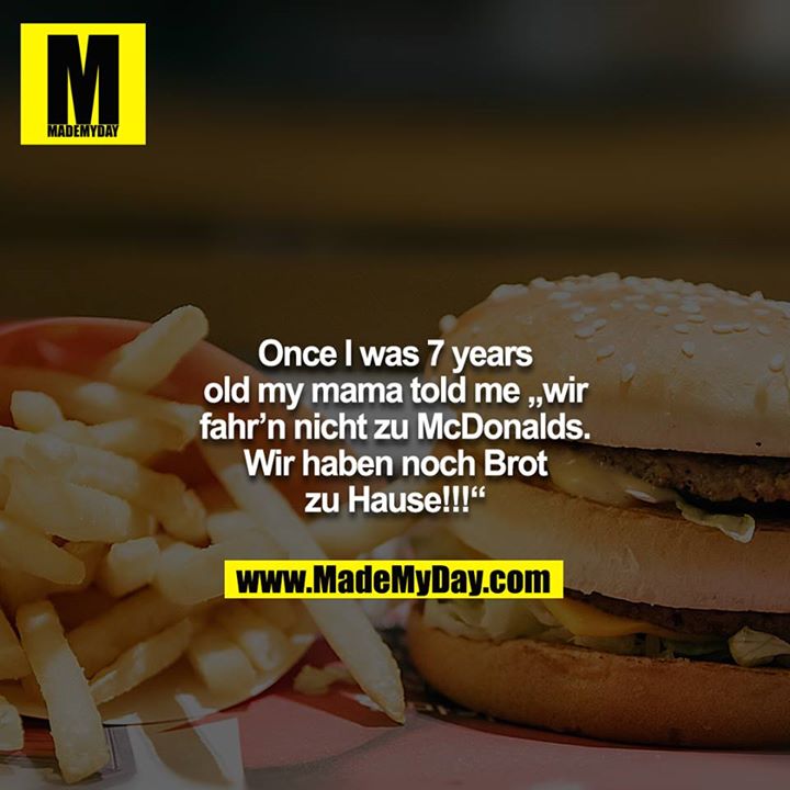Once I was 7 years old my mama told me „wir fahr’n nicht zu McDonalds. Wir haben noch Brot zu Hause!!!“