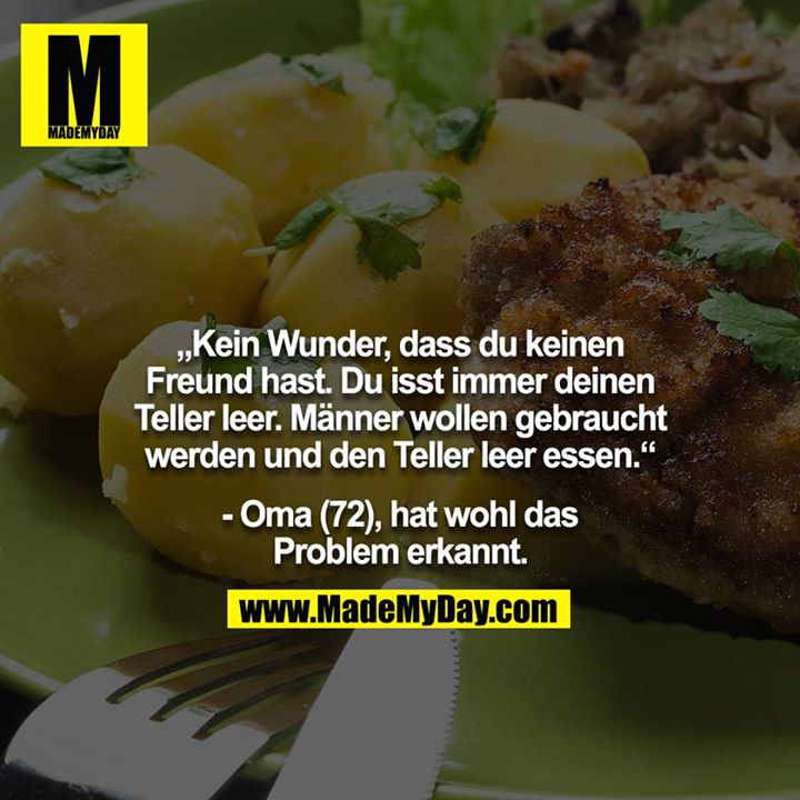 „Kein Wunder, dass du keinen Freund hast. Du isst immer deinen Teller leer. Männer wollen gebraucht werden und den Teller leer essen.“<br />
<br />
- Oma (72), hat wohl das Problem erkannt.