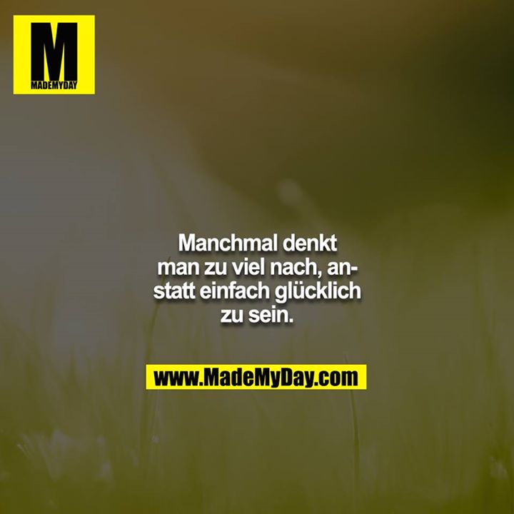 Manchmal denkt man zu viel nach, anstatt einfach glücklich zu sein.