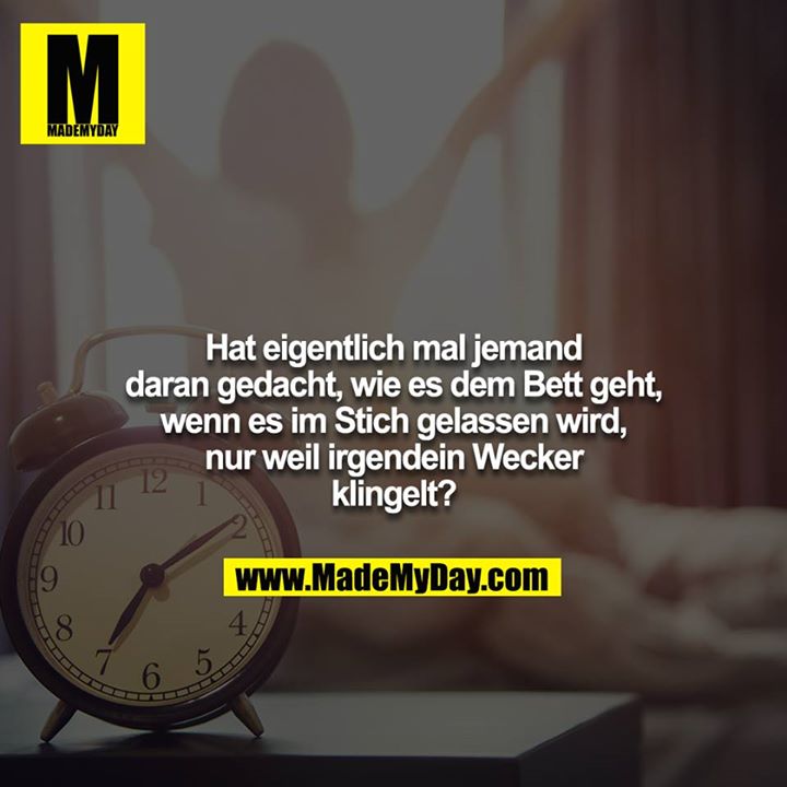 Hat eigentlich mal jemand daran gedacht, wie es dem Bett geht, wenn es im Stich gelassen wird, nur weil irgendein Wecker klingelt?
