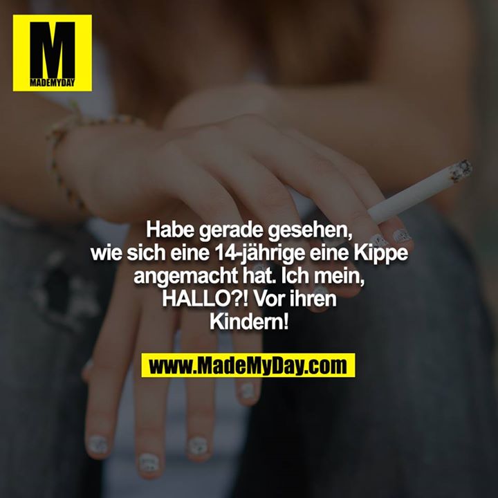 Habe gerade gesehen, wie sich eine 14-jährige eine Kippe<br />
angemacht hat. Ich mein, HALLO?! Vor ihren Kindern!