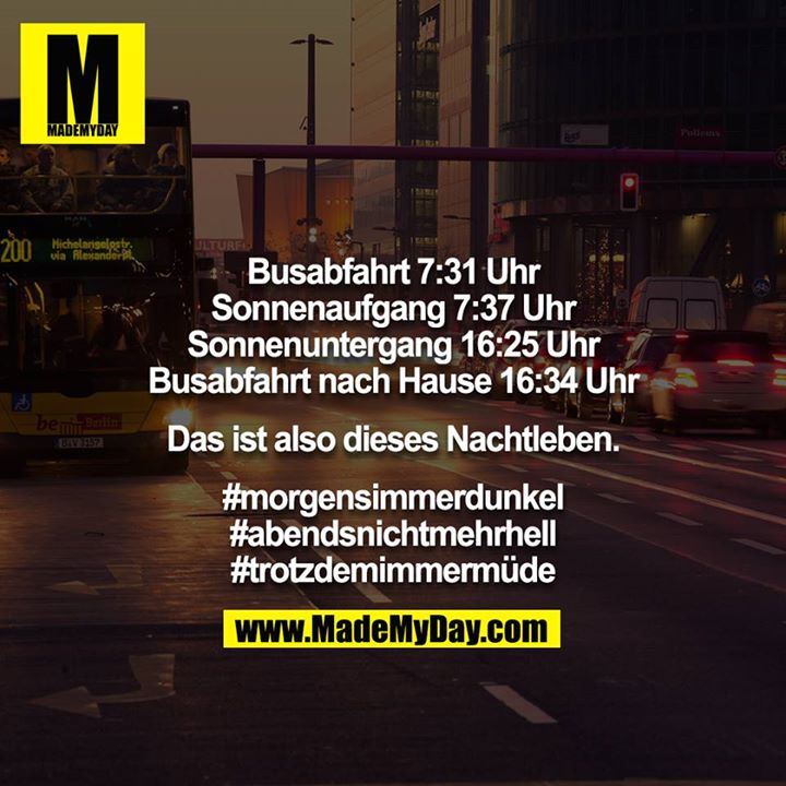 Busabfahrt 7:31 Uhr<br />
Sonnenaufgang 7:37 Uhr<br />
Sonnenuntergang 16:25 Uhr<br />
Busabfahrt nach Hause 16:34 Uhr<br />
<br />
Das ist also dieses Nachtleben.<br />
<br />
#morgensimmerdunkel<br />
#abendsnichtmehrhell<br />
#trotzdemimmermüde