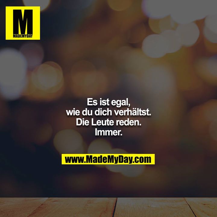 Es ist egal, wie du dich verhältst. Die Leute reden. Immer.