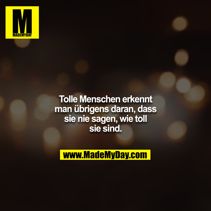 Tolle Menschen erkennt man übrigens daran, dass sie nie sagen, wie toll sie sind.