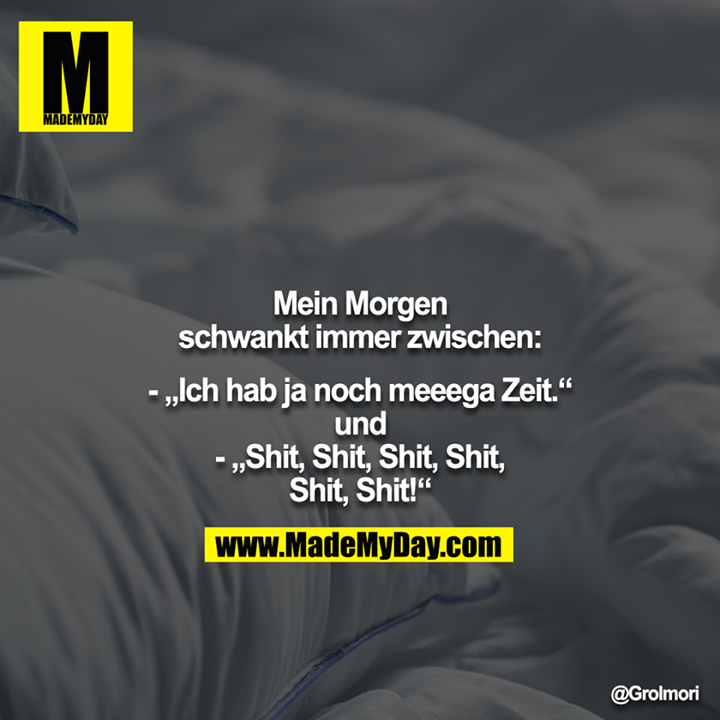 Mein Morgen schwankt immer zwischen:<br />
<br />
- „Ich hab ja noch meeega Zeit.“<br />
und<br />
- „Shit, Shit, Shit, Shit,<br />
Shit, Shit!“