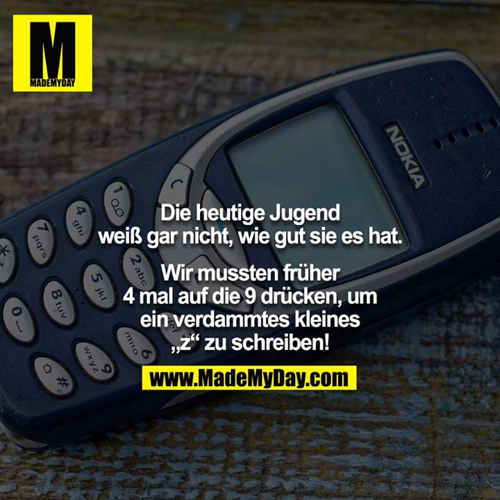 Die heutige Jugend weiß gar nicht, wie gut sie es hat.<br />
<br />
Wir mussten früher 4 mal auf die 9 drücken, um ein verdammtes kleines „z“ zu schreiben!