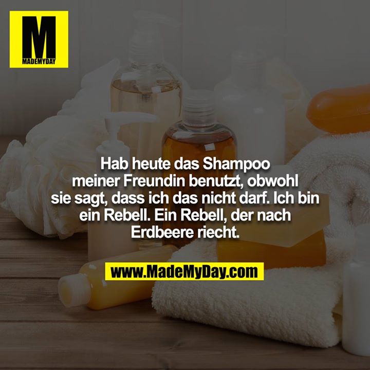 Hab heute das Shampoo meiner Freundin benutzt, obwohl sie sagt, dass ich das nicht darf. Ich bin ein Rebell. Ein Rebell, der nach Erdbeere riecht.