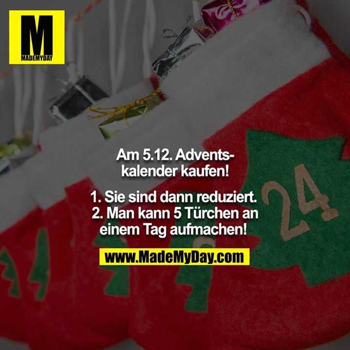 Am 5.12 Adventskalender kaufen!<br />
<br />
1. Sie sind dann reduziert. <br />
2. Man kann 5 Türchen an einem Tag aufmachen!
