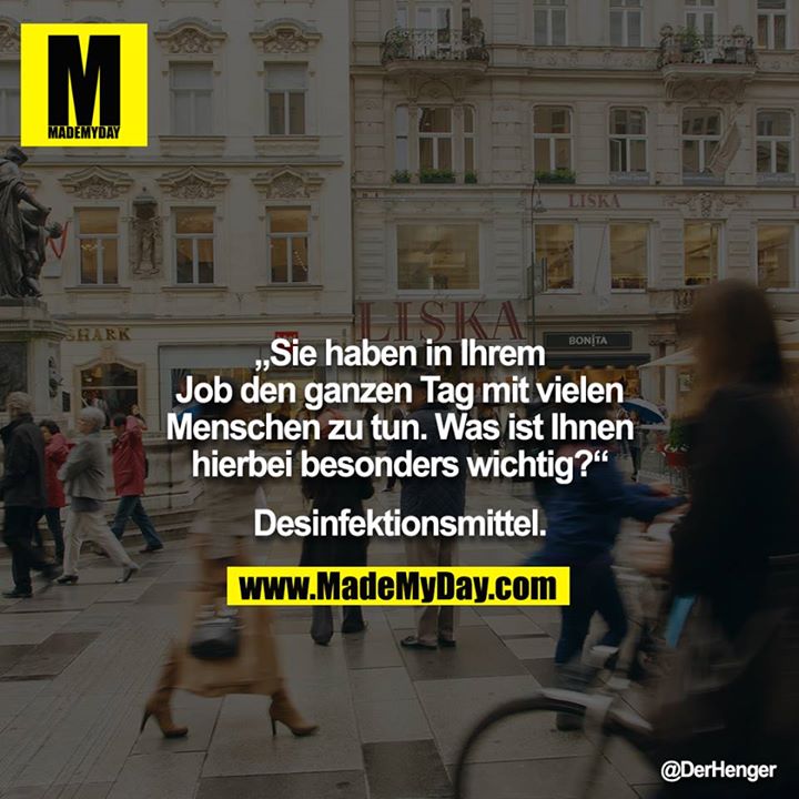 „Sie haben in Ihrem Job den ganzen Tag mit vielen Menschen zu tun. Was ist Ihnen hierbei besonders wichtig?“<br />
<br />
Desinfektionsmittel.