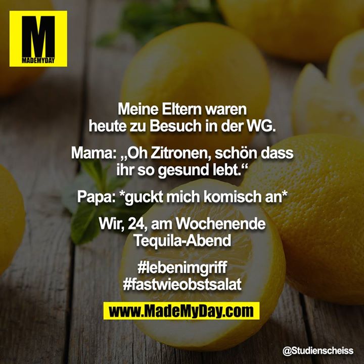 Meine Eltern waren heute zu Besuch in der WG.<br />
<br />
Mama: „Oh Zitronen, schön dass ihr so gesund lebt.“<br />
<br />
Papa: *guckt mich komisch an*<br />
<br />
Wir, 24, am Wochenende Tequila-Abend<br />
<br />
#lebenimgriff<br />
#fastwieobstsalat