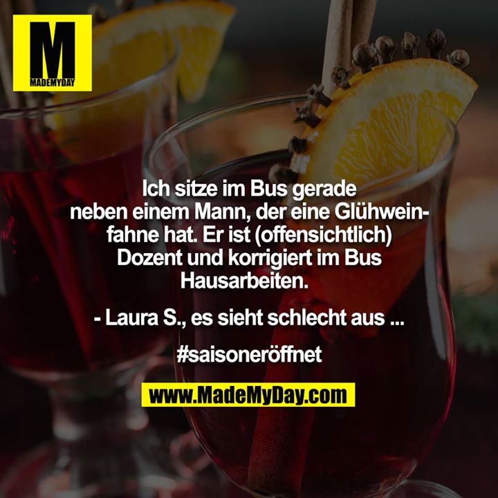 Ich sitze im Bus gerade neben einem Mann, der eine Glühweinfahne hat. Er ist (offensichtlich) Dozent und korrigiert im Bus Hausarbeiten.  <br />
<br />
- Laura S., es sieht schlecht aus ...<br />
 <br />
#saisoneröffnet