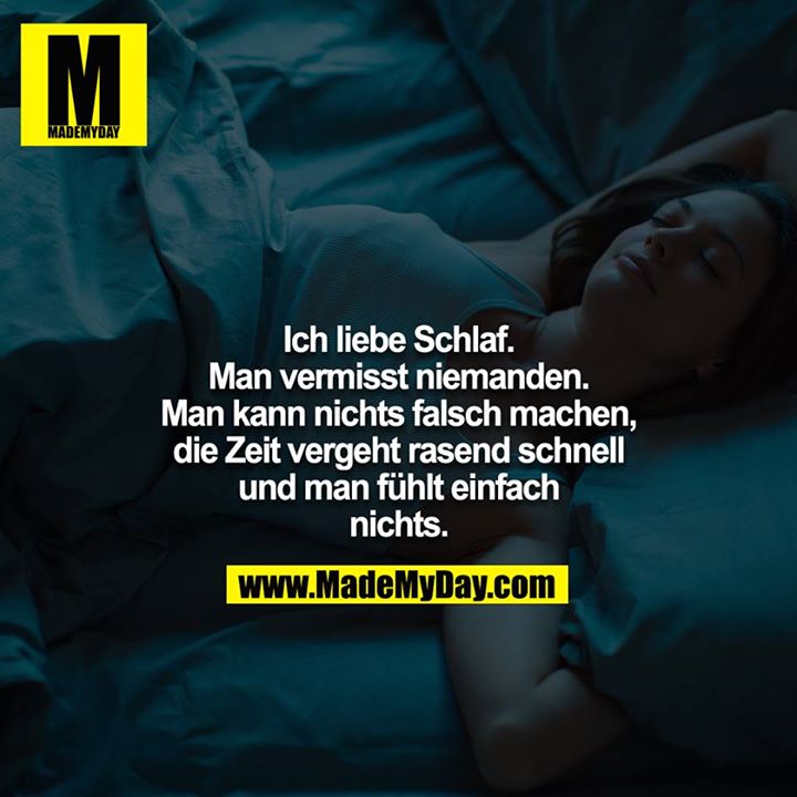 Ich liebe Schlaf. Man vermisst niemanden. Man kann nichts falsch machen, die Zeit vergeht rasend schnell und man fühlt einfach nichts.