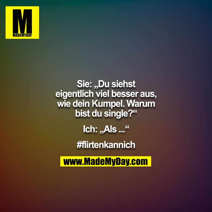 Sie: „Du siehst eigentlich viel besser aus, wie dein Kumpel. Warum bist du single?“<br />
<br />
Ich: „Als ...“<br />
<br />
#flirtenkannich