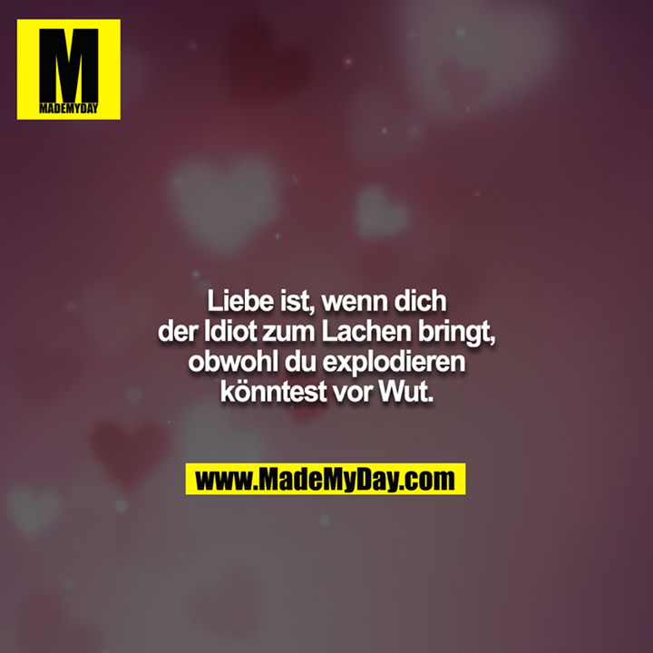 Liebe ist, wenn dich der Idiot zum Lachen bringt, obwohl du explodieren könntest vor Wut.