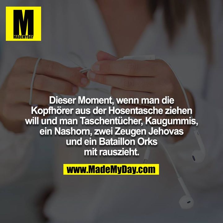 Dieser Moment, wenn man die Kopfhörer aus der Hosentasche ziehen will und man Taschentücher, Kaugummis, ein Nashorn, zwei Zeugen Jehovas und ein Bataillon Orks mit rauszieht.