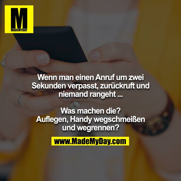 Wenn man einen Anruf um zwei Sekunden verpasst, zurückruft und niemand rangeht ...<br />
<br />
Was machen die? Auflegen, Handy wegschmeißen und wegrennen?