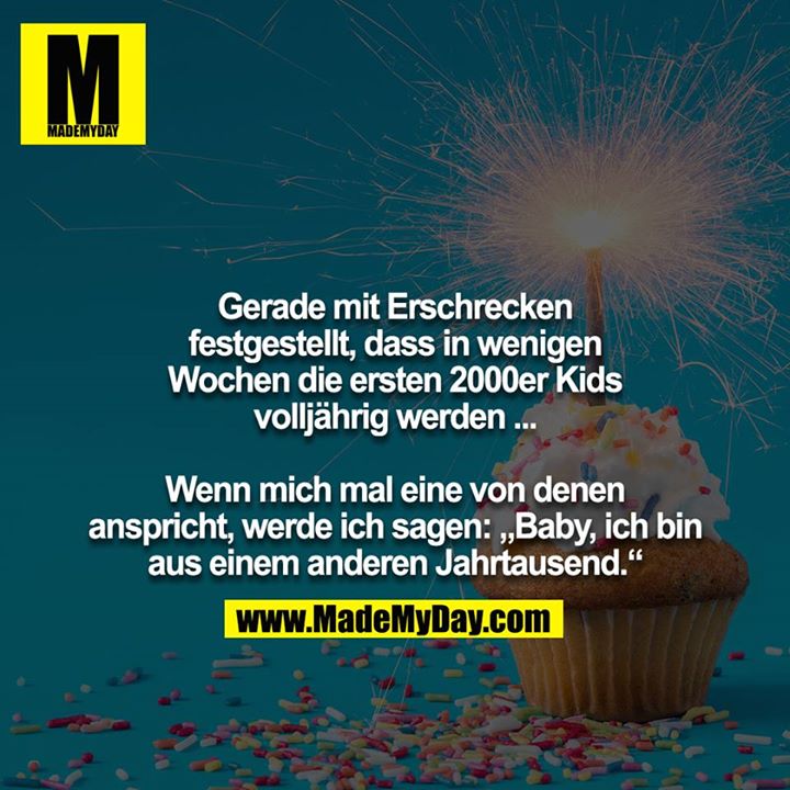 Gerade mit Erschrecken festgestellt, dass in wenigen<br />
Wochen die ersten 2000er Kids volljährig werden ...<br />
<br />
Wenn mich mal eine von denen anspricht, werde ich sagen: „Baby, ich bin aus einem anderen Jahrtausend.“