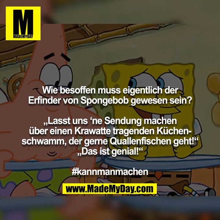 Wie besoffen muss eigentlich der Erfinder von Spongebob gewesen sein?<br />
<br />
„Lasst uns ‘ne Sendung machen über einen Krawatte tragenden Küchenschwamm, der gerne Quallenfischen geht!“<br />
„Das ist genial!“<br />
<br />
#kannmanmachen