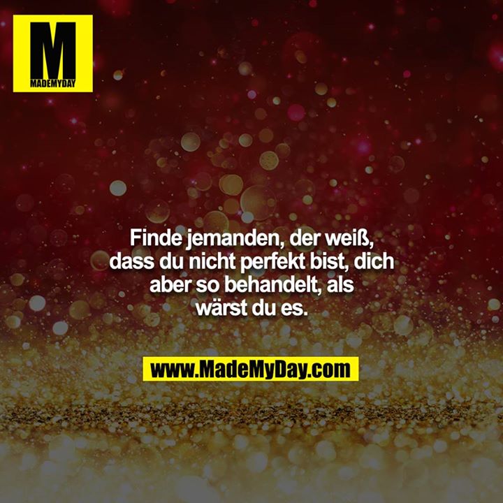 Finde jemanden, der weiß, dass du nicht perfekt bist, dich aber so behandelt, als wärst du es.