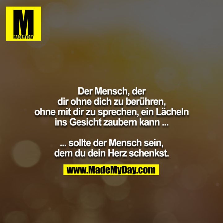 Der Mensch, der dir ohne dich zu berühren, ohne mit dir zu sprechen, ein Lächeln ins Gesicht zaubern kann ...<br />
<br />
... sollte der Mensch sein, dem du dein Herz schenkst.
