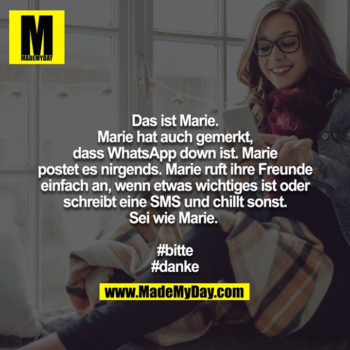 Das ist Marie. Marie hat auch gemerkt, dass WhatsApp down ist. Marie postet es nirgends. Marie ruft ihre Freunde einfach an, wenn etwas wichtiges ist oder schreibt eine SMS und chillt sonst.<br />
Sei wie Marie. <br />
<br />
#bitte<br />
#danke