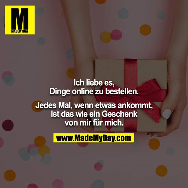 Ich liebe es, Dinge online zu bestellen.<br />
<br />
Jedes Mal, wenn etwas ankommt, ist das wie ein Geschenk von mir für mich.